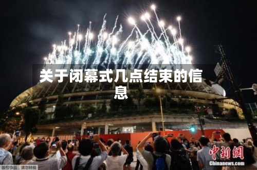 关于闭幕式几点结束的信息-第2张图片