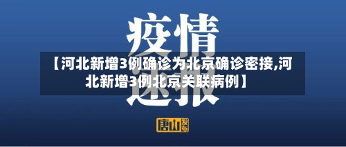 【河北新增3例确诊为北京确诊密接,河北新增3例北京关联病例】