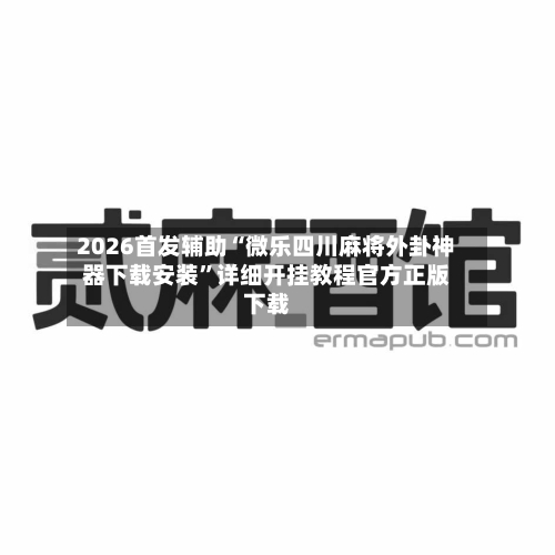 2026首发辅助“微乐四川麻将外卦神器下载安装”详细开挂教程官方正版下载
