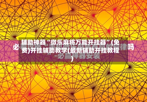 辅助神器“微乐麻将万能开挂器”(免费)开挂辅助教学(最新辅助开挂教程)-第2张图片
