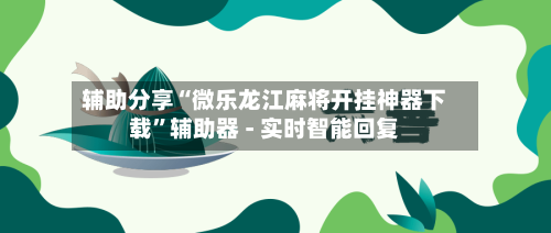 辅助分享“微乐龙江麻将开挂神器下载”辅助器 - 实时智能回复-第2张图片