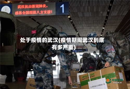 处于疫情的武汉(疫情期间武汉到底有多严重)