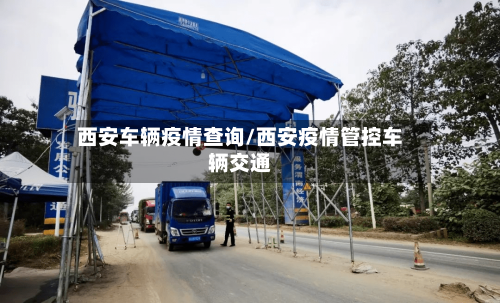 西安车辆疫情查询/西安疫情管控车辆交通