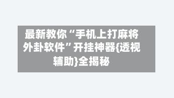 最新教你“手机上打麻将外卦软件	”开挂神器{透视辅助}全揭秘-第3张图片