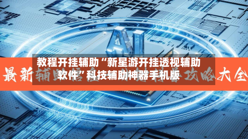 教程开挂辅助“新星游开挂透视辅助软件”科技辅助神器手机版-第2张图片