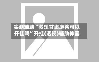 实测辅助“微乐甘肃麻将可以开挂吗”开挂(透视)辅助神器