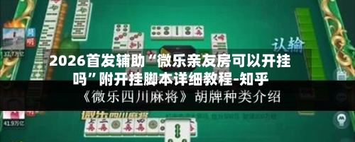 2026首发辅助“微乐亲友房可以开挂吗”附开挂脚本详细教程-知乎-第2张图片
