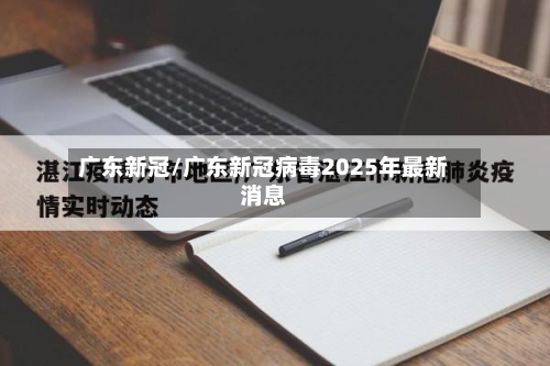 广东新冠/广东新冠病毒2025年最新消息