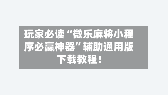 玩家必读“微乐麻将小程序必赢神器”辅助通用版下载教程！-第2张图片