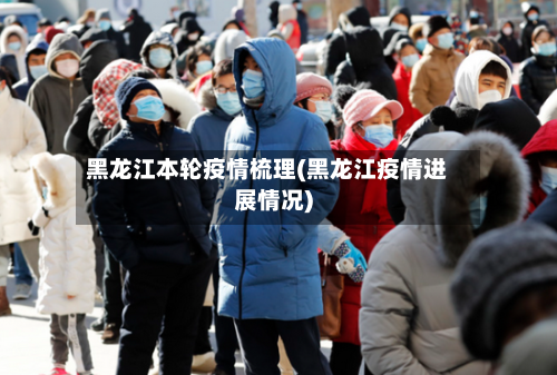 黑龙江本轮疫情梳理(黑龙江疫情进展情况)