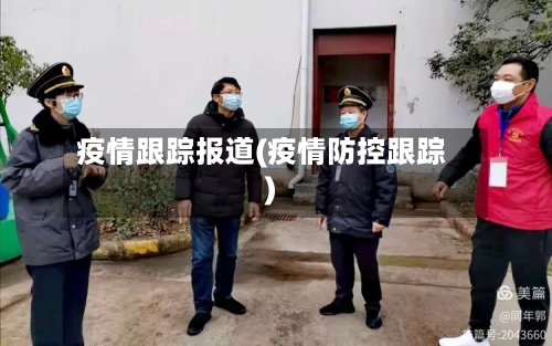 疫情跟踪报道(疫情防控跟踪)