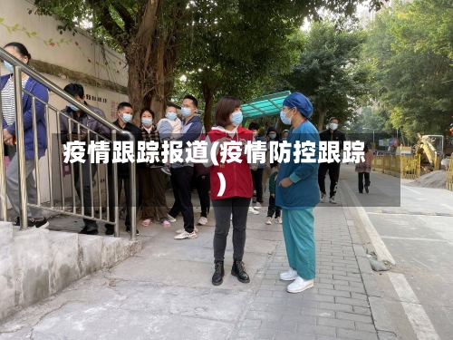 疫情跟踪报道(疫情防控跟踪)-第2张图片