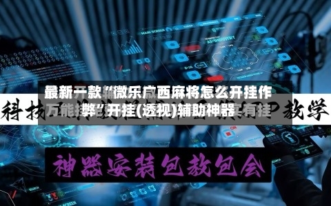 最新一款“微乐广西麻将怎么开挂作弊”开挂(透视)辅助神器-第2张图片