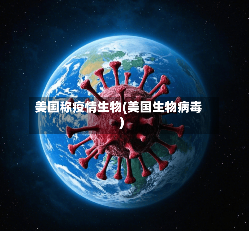 美国称疫情生物(美国生物病毒)