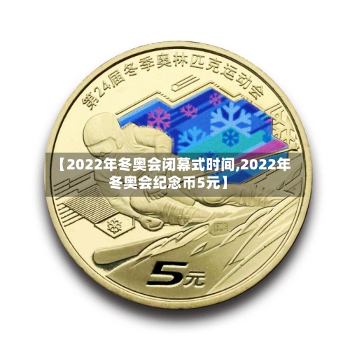 【2022年冬奥会闭幕式时间,2022年冬奥会纪念币5元】
