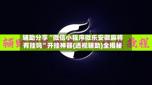 辅助分享“微信小程序微乐安徽麻将有挂吗”开挂神器{透视辅助}全揭秘-第2张图片