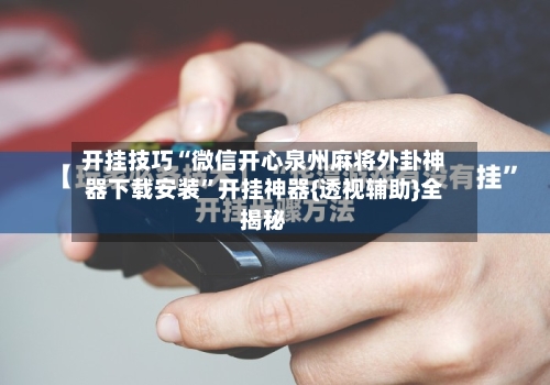 开挂技巧“微信开心泉州麻将外卦神器下载安装”开挂神器{透视辅助}全揭秘-第3张图片