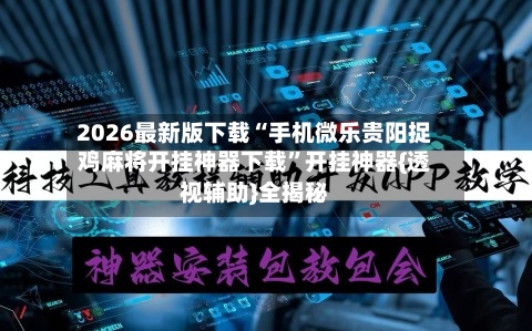 2026最新版下载“手机微乐贵阳捉鸡麻将开挂神器下载”开挂神器{透视辅助}全揭秘-第3张图片