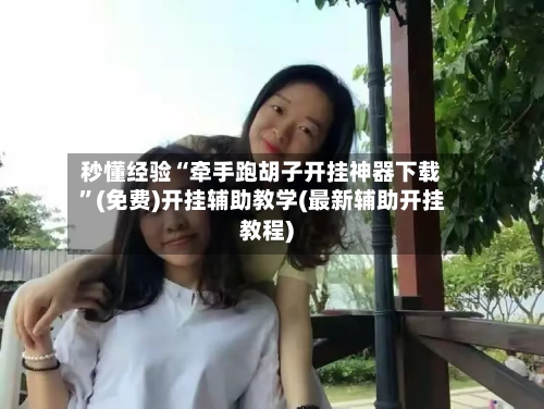 秒懂经验“牵手跑胡子开挂神器下载	”(免费)开挂辅助教学(最新辅助开挂教程)-第2张图片