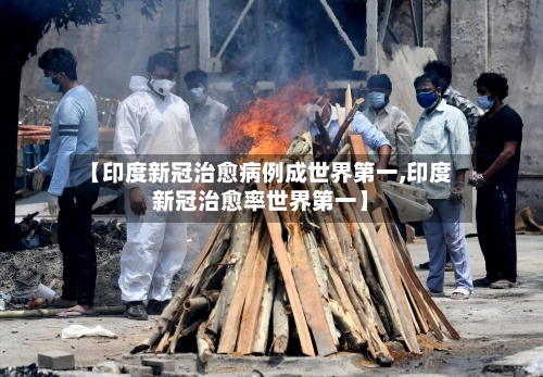 【印度新冠治愈病例成世界第一,印度新冠治愈率世界第一】