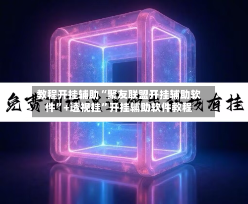 教程开挂辅助“聚友联盟开挂辅助软件”+透视挂	”开挂辅助软件教程-第2张图片