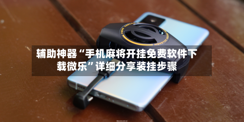 辅助神器“手机麻将开挂免费软件下载微乐	”详细分享装挂步骤-第2张图片