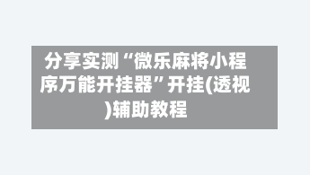 分享实测“微乐麻将小程序万能开挂器”开挂(透视)辅助教程-第3张图片