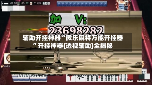 辅助开挂神器“微乐麻将万能开挂器”开挂神器{透视辅助}全揭秘-第3张图片