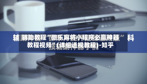辅助教程“微乐麻将小程序必赢神器教程视频”(详细透视教程)-知乎-第2张图片