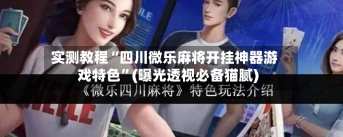 实测教程“四川微乐麻将开挂神器游戏特色”(曝光透视必备猫腻)-第3张图片