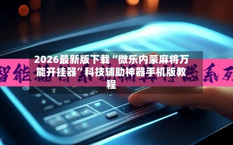 2026最新版下载“微乐内蒙麻将万能开挂器”科技辅助神器手机版教程-第3张图片