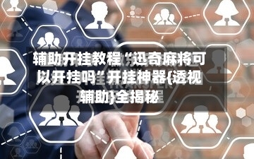 辅助开挂教程“迅奇麻将可以开挂吗”开挂神器{透视辅助}全揭秘-第2张图片