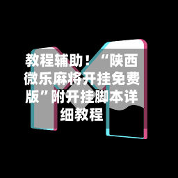 教程辅助！“陕西微乐麻将开挂免费版”附开挂脚本详细教程-第2张图片