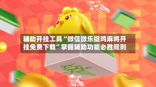 辅助开挂工具“微信微乐捉鸡麻将开挂免费下载”掌握辅助功能必胜规则-第2张图片