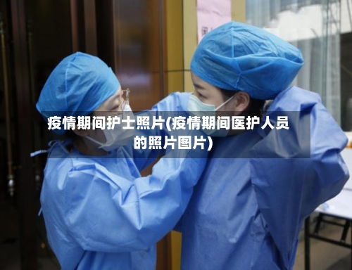 疫情期间护士照片(疫情期间医护人员的照片图片)-第3张图片