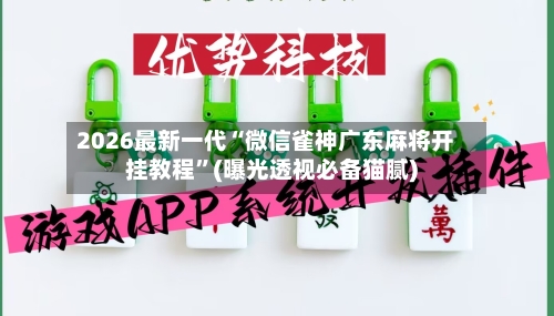 2026最新一代“微信雀神广东麻将开挂教程”(曝光透视必备猫腻)