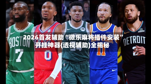 2026首发辅助“微乐麻将插件安装”开挂神器{透视辅助}全揭秘