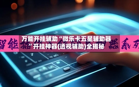 万能开挂辅助“微乐卡五星辅助器	”开挂神器{透视辅助}全揭秘-第2张图片