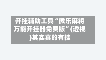 开挂辅助工具“微乐麻将万能开挂器免费版”(透视)其实真的有挂