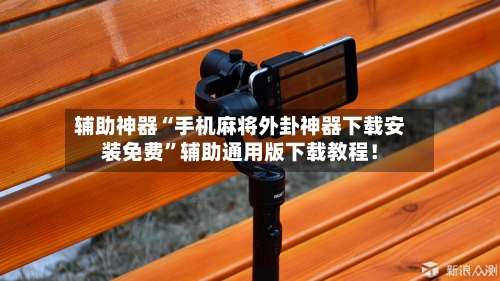 辅助神器“手机麻将外卦神器下载安装免费”辅助通用版下载教程！-第3张图片