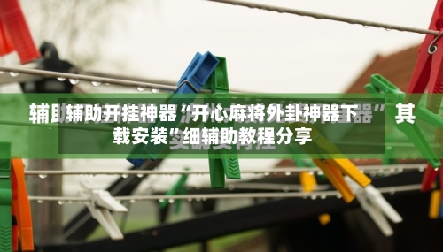 辅助开挂神器“开心麻将外卦神器下载安装”细辅助教程分享