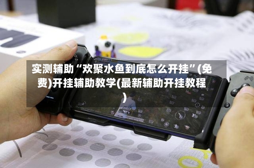 实测辅助“欢聚水鱼到底怎么开挂”(免费)开挂辅助教学(最新辅助开挂教程)