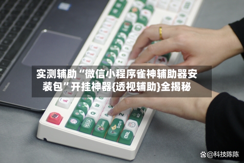 实测辅助“微信小程序雀神辅助器安装包”开挂神器{透视辅助}全揭秘