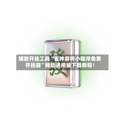 辅助开挂工具“雀神麻将小程序免费开挂器”辅助通用版下载教程！