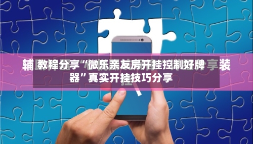 教程分享“微乐亲友房开挂控制好牌器”真实开挂技巧分享