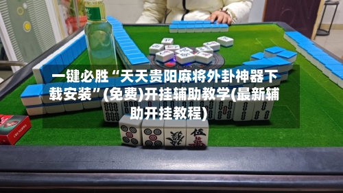 一键必胜“天天贵阳麻将外卦神器下载安装	”(免费)开挂辅助教学(最新辅助开挂教程)-第3张图片