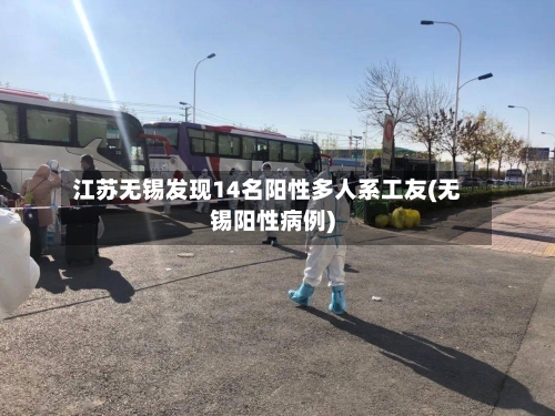 江苏无锡发现14名阳性多人系工友(无锡阳性病例)