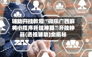 辅助开挂教程“微乐广西麻将小程序开挂神器”开挂神器{透视辅助}全揭秘