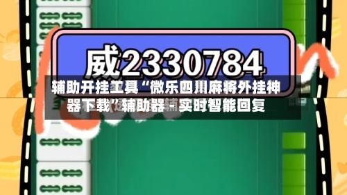 辅助开挂工具“微乐四川麻将外挂神器下载”辅助器 - 实时智能回复