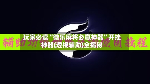 玩家必读“微乐麻将必赢神器	”开挂神器{透视辅助}全揭秘-第2张图片